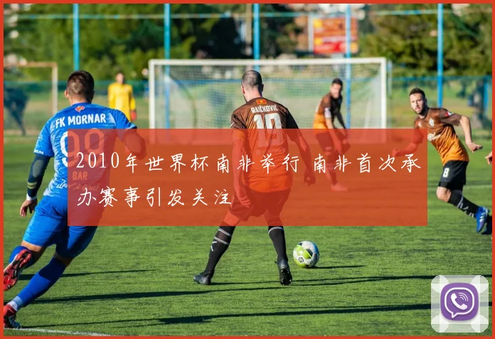2010年世界杯南非举行 南非首次承办赛事引发关注