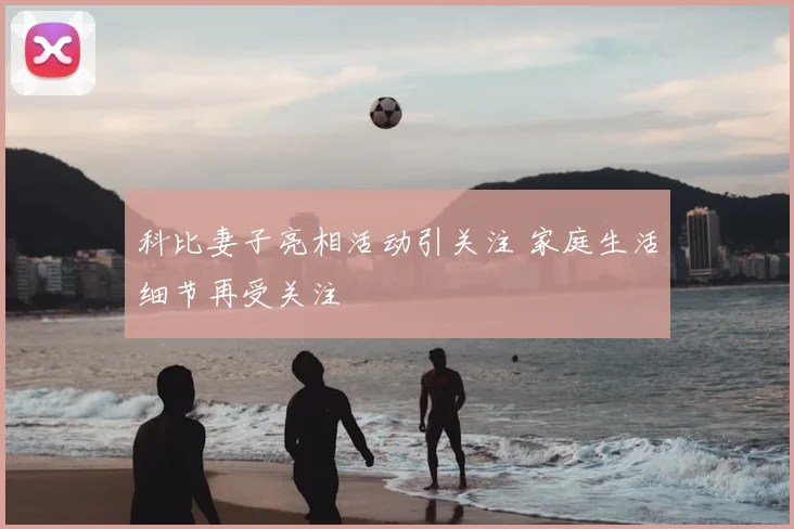 科比妻子亮相活动引关注 家庭生活细节再受关注