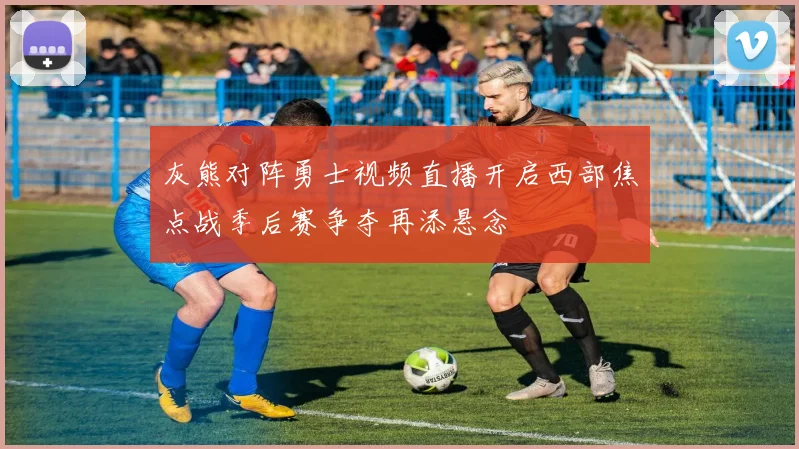 灰熊对阵勇士视频直播开启西部焦点战季后赛争夺再添悬念