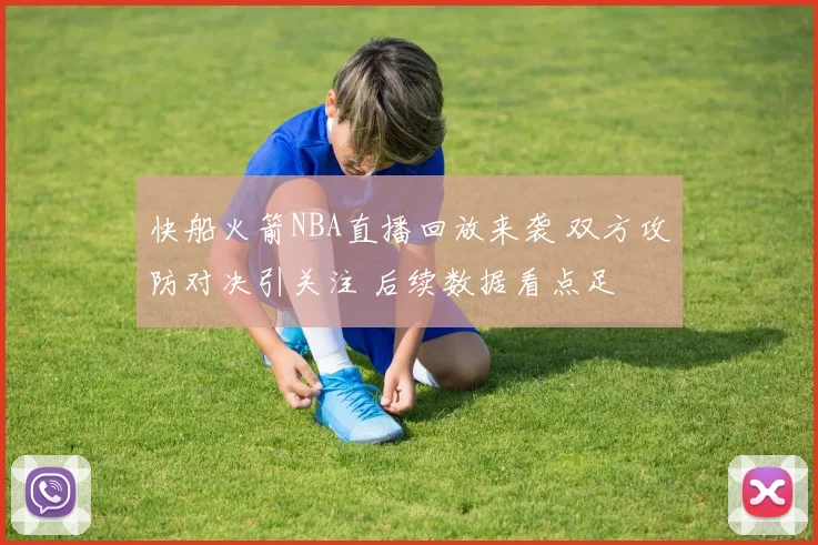 快船火箭NBA直播回放来袭 双方攻防对决引关注 后续数据看点足