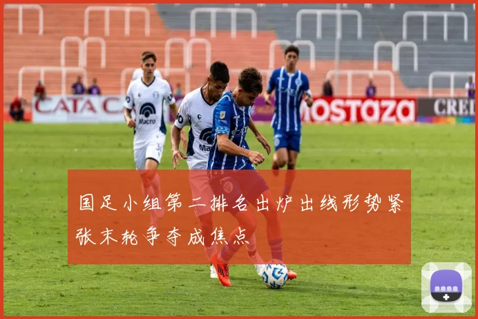 国足小组第二排名出炉出线形势紧张末轮争夺成焦点