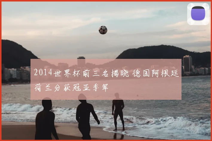 2014世界杯前三名揭晓 德国阿根廷荷兰分获冠亚季军