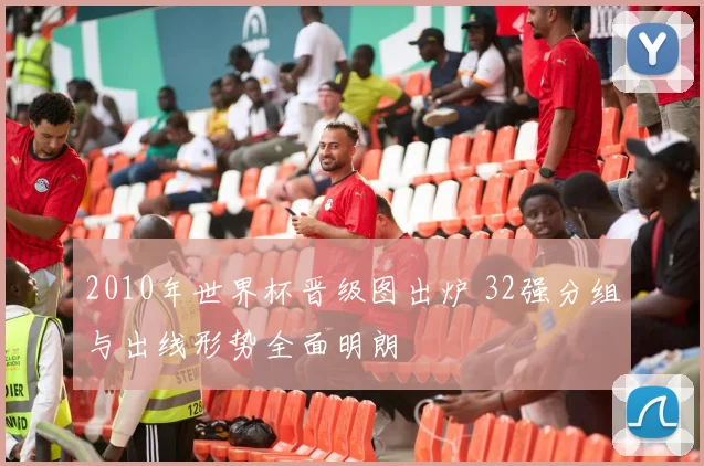 2010年世界杯晋级图出炉 32强分组与出线形势全面明朗