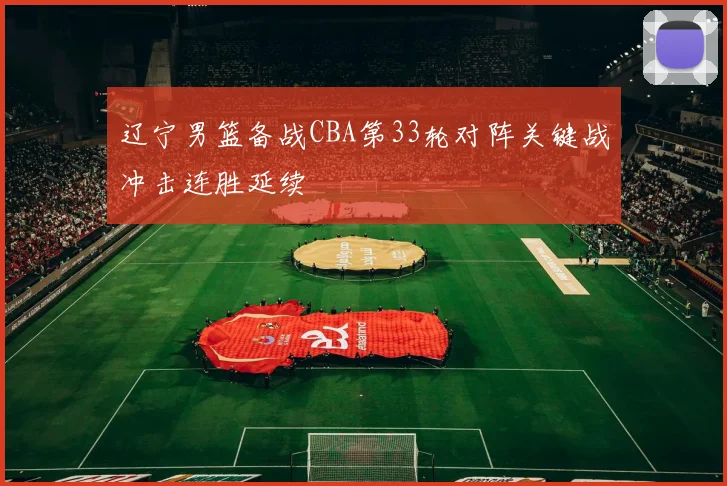 辽宁男篮备战CBA第33轮对阵关键战冲击连胜延续