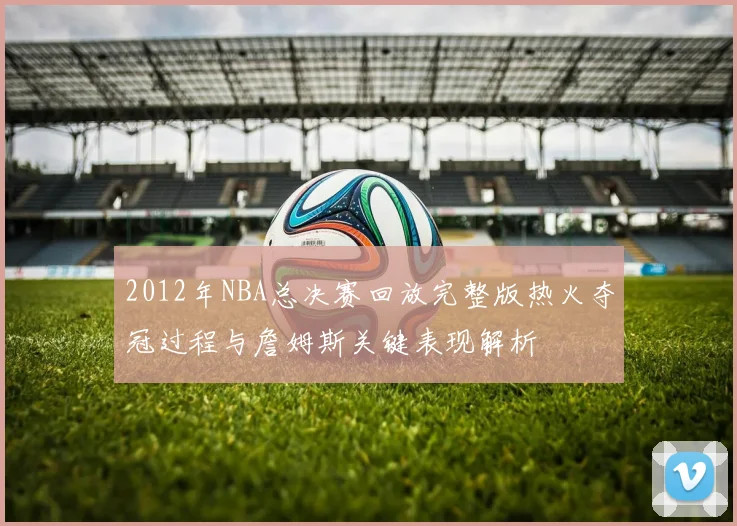 2012年NBA总决赛回放完整版热火夺冠过程与詹姆斯关键表现解析