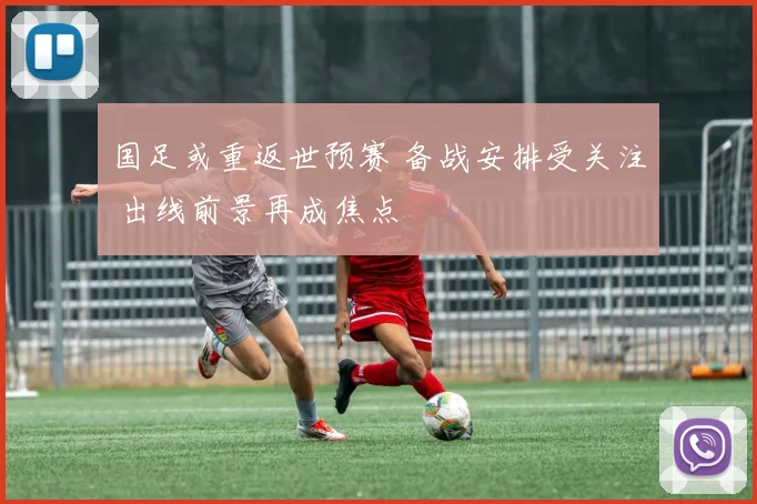 国足或重返世预赛 备战安排受关注 出线前景再成焦点