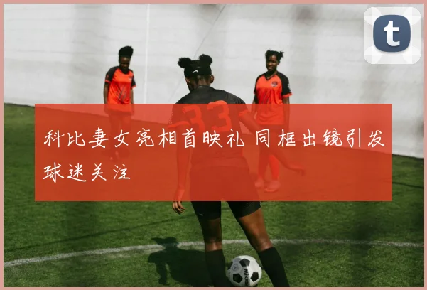 科比妻女亮相首映礼 同框出镜引发球迷关注