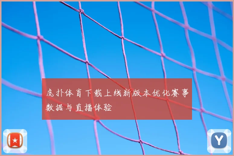 虎扑体育下载上线新版本优化赛事数据与直播体验