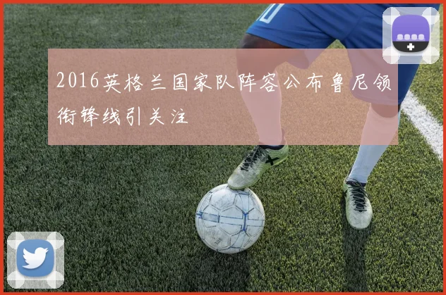 2016英格兰国家队阵容公布鲁尼领衔锋线引关注