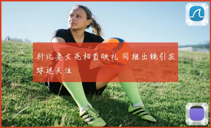科比妻女亮相首映礼 同框出镜引发球迷关注