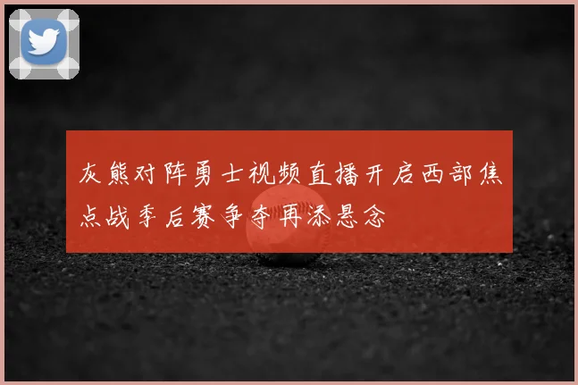 灰熊对阵勇士视频直播开启西部焦点战季后赛争夺再添悬念
