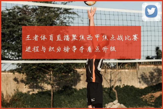 王者体育直播聚焦西甲焦点战比赛进程与积分榜争夺看点升级