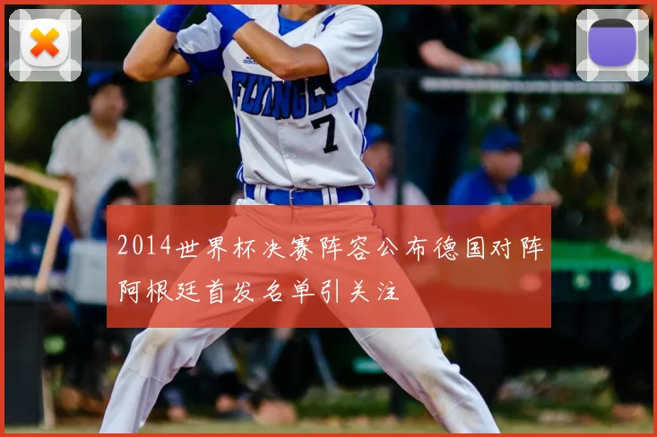 2014世界杯决赛阵容公布德国对阵阿根廷首发名单引关注