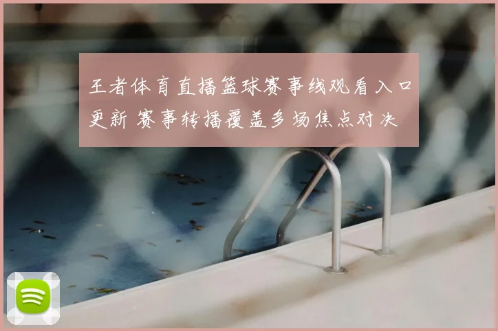 王者体育直播篮球赛事线观看入口更新 赛事转播覆盖多场焦点对决