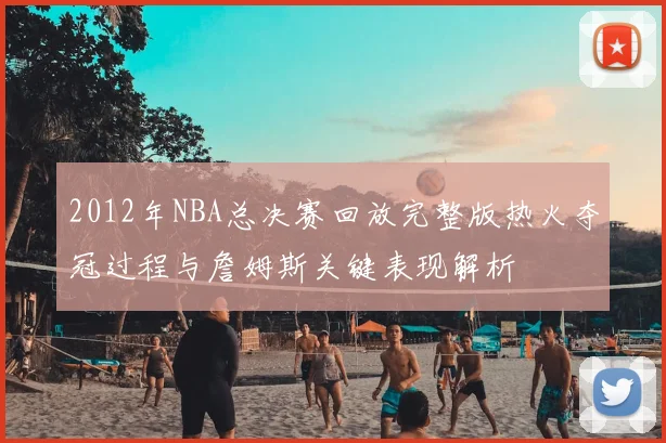 2012年NBA总决赛回放完整版热火夺冠过程与詹姆斯关键表现解析