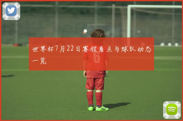 世界杯7月22日赛程看点与球队动态一览