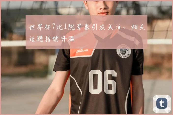 世界杯7比1院景象引发关注，相关话题持续升温