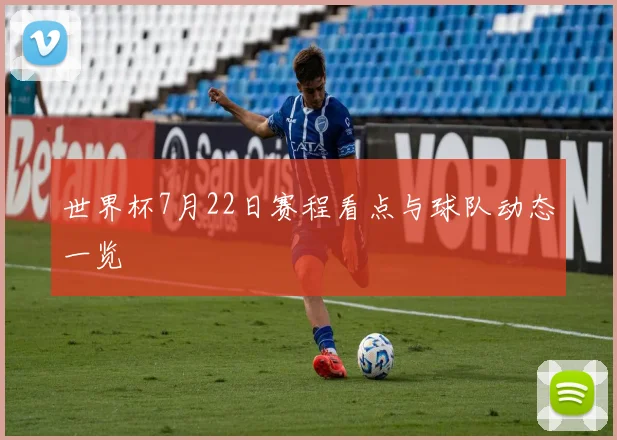 世界杯7月22日赛程看点与球队动态一览
