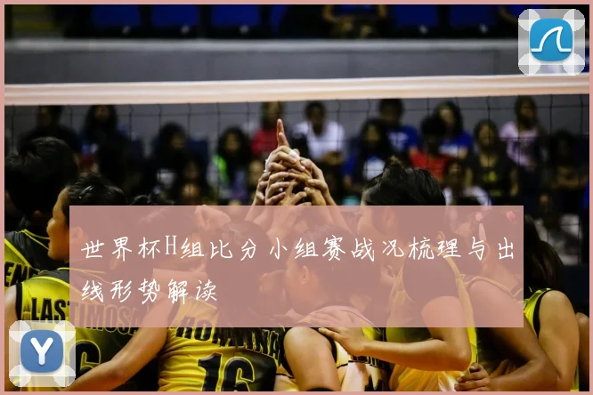 世界杯H组比分小组赛战况梳理与出线形势解读