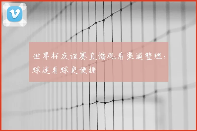 世界杯友谊赛直播观看渠道整理,球迷看球更便捷
