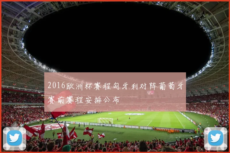 2016欧洲杯赛程匈牙利对阵葡萄牙赛前赛程安排公布