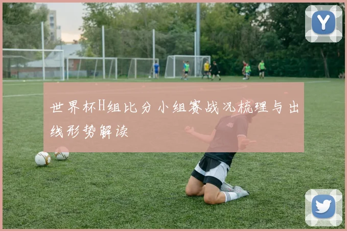 世界杯H组比分小组赛战况梳理与出线形势解读