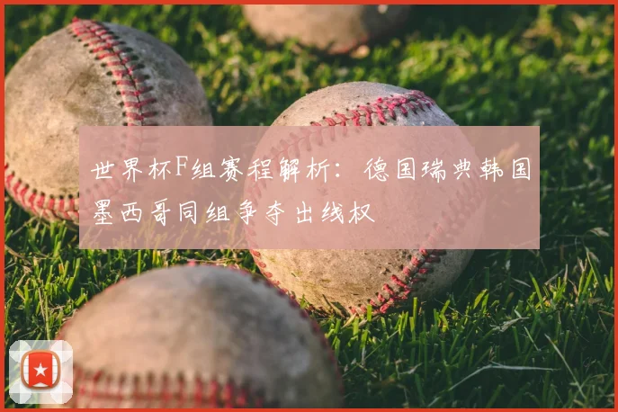 世界杯F组赛程解析：德国瑞典韩国墨西哥同组争夺出线权